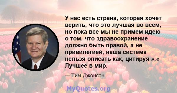 У нас есть страна, которая хочет верить, что это лучшая во всем, но пока все мы не примем идею о том, что здравоохранение должно быть правой, а не привилегией, наша система нельзя описать как, цитируя »,« Лучшее в мир.