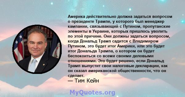 Америка действительно должна задаться вопросом о президенте Трампе, у которого был менеджер кампании, связывающий с Путином, пропутанские элементы в Украине, которых пришлось уволить по этой причине. Они должны задаться 