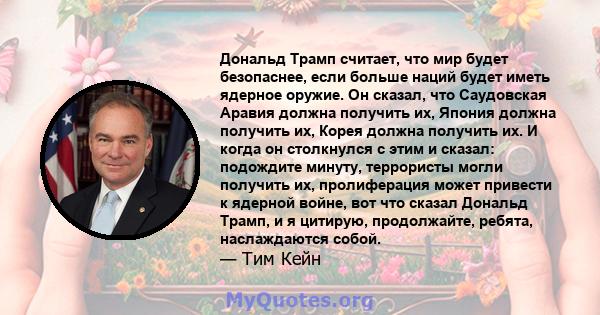 Дональд Трамп считает, что мир будет безопаснее, если больше наций будет иметь ядерное оружие. Он сказал, что Саудовская Аравия должна получить их, Япония должна получить их, Корея должна получить их. И когда он