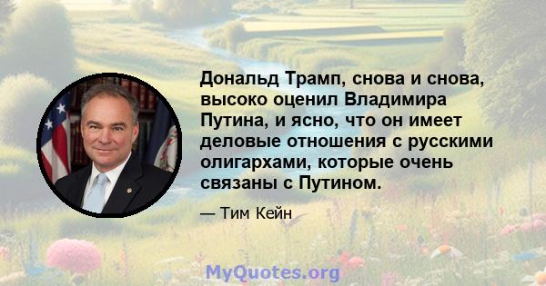 Дональд Трамп, снова и снова, высоко оценил Владимира Путина, и ясно, что он имеет деловые отношения с русскими олигархами, которые очень связаны с Путином.