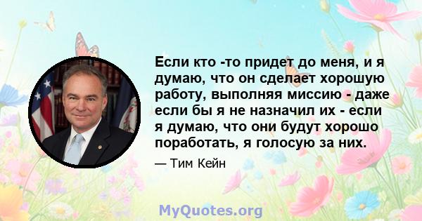 Если кто -то придет до меня, и я думаю, что он сделает хорошую работу, выполняя миссию - даже если бы я не назначил их - если я думаю, что они будут хорошо поработать, я голосую за них.