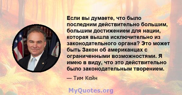 Если вы думаете, что было последним действительно большим, большим достижением для нации, которая вышла исключительно из законодательного органа? Это может быть Закон об американцах с ограниченными возможностями. Я имею 