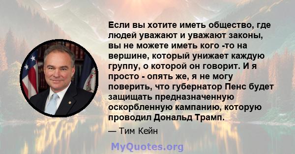 Если вы хотите иметь общество, где людей уважают и уважают законы, вы не можете иметь кого -то на вершине, который унижает каждую группу, о которой он говорит. И я просто - опять же, я не могу поверить, что губернатор