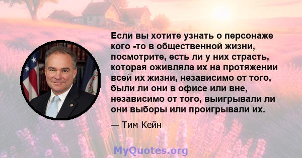 Если вы хотите узнать о персонаже кого -то в общественной жизни, посмотрите, есть ли у них страсть, которая оживляла их на протяжении всей их жизни, независимо от того, были ли они в офисе или вне, независимо от того,