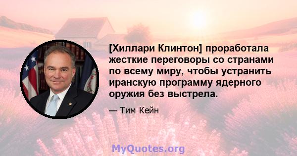 [Хиллари Клинтон] проработала жесткие переговоры со странами по всему миру, чтобы устранить иранскую программу ядерного оружия без выстрела.