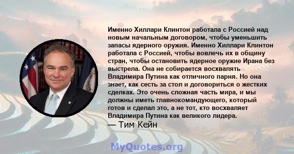 Именно Хиллари Клинтон работала с Россией над новым начальным договором, чтобы уменьшить запасы ядерного оружия. Именно Хиллари Клинтон работала с Россией, чтобы вовлечь их в общину стран, чтобы остановить ядерное