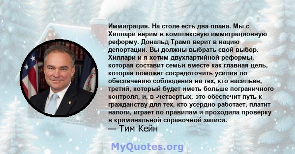 Иммиграция. На столе есть два плана. Мы с Хиллари верим в комплексную иммиграционную реформу. Дональд Трамп верит в нацию депортации. Вы должны выбрать свой выбор. Хиллари и я хотим двухпартийной реформы, которая