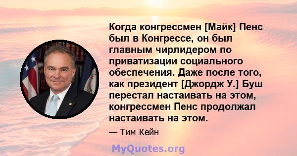 Когда конгрессмен [Майк] Пенс был в Конгрессе, он был главным чирлидером по приватизации социального обеспечения. Даже после того, как президент [Джордж У.] Буш перестал настаивать на этом, конгрессмен Пенс продолжал