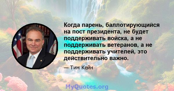 Когда парень, баллотирующийся на пост президента, не будет поддерживать войска, а не поддерживать ветеранов, а не поддерживать учителей, это действительно важно.