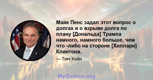 Майк Пенс задал этот вопрос о долгах и о взрыве долга по плану [Дональда] Трампа намного, намного больше, чем что -либо на стороне [Хиллари] Клинтона.