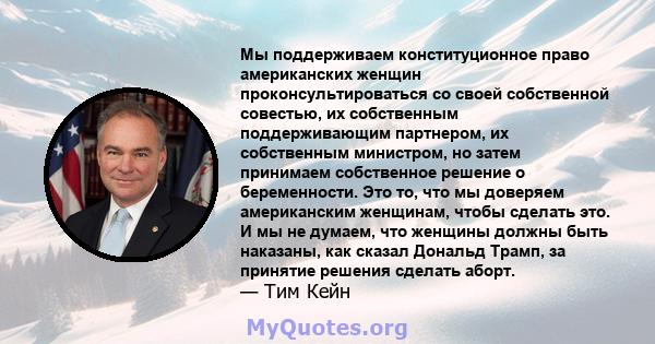 Мы поддерживаем конституционное право американских женщин проконсультироваться со своей собственной совестью, их собственным поддерживающим партнером, их собственным министром, но затем принимаем собственное решение о