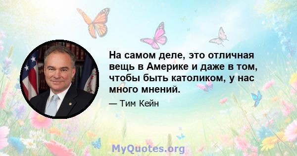 На самом деле, это отличная вещь в Америке и даже в том, чтобы быть католиком, у нас много мнений.