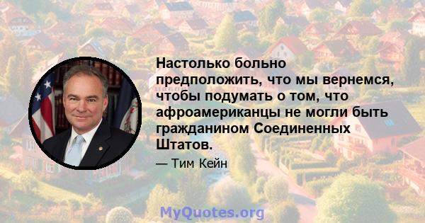 Настолько больно предположить, что мы вернемся, чтобы подумать о том, что афроамериканцы не могли быть гражданином Соединенных Штатов.