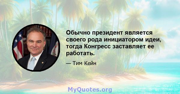 Обычно президент является своего рода инициатором идеи, тогда Конгресс заставляет ее работать.