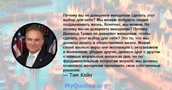 Почему вы не доверяете женщинам сделать этот выбор для себя? Мы можем побудить людей поддерживать жизнь. Конечно, мы можем. Но почему вы не доверяете женщинам? Почему Дональд Трамп не доверяет женщинам, чтобы сделать