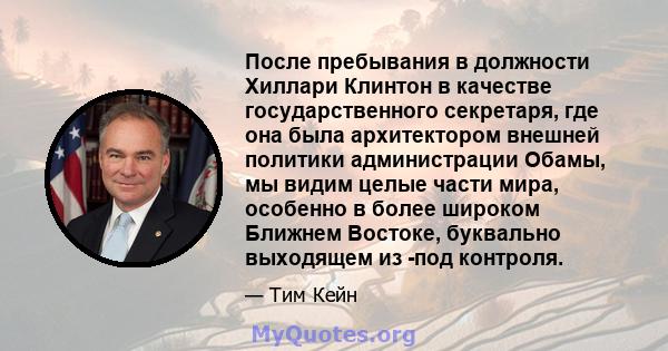 После пребывания в должности Хиллари Клинтон в качестве государственного секретаря, где она была архитектором внешней политики администрации Обамы, мы видим целые части мира, особенно в более широком Ближнем Востоке,