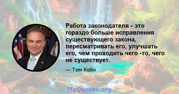 Работа законодателя - это гораздо больше исправления существующего закона, пересматривать его, улучшать его, чем проходить чего -то, чего не существует.