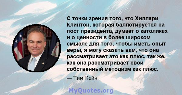 С точки зрения того, что Хиллари Клинтон, которая баллотируется на пост президента, думает о католиках и о ценности в более широком смысле для того, чтобы иметь опыт веры, я могу сказать вам, что она рассматривает это