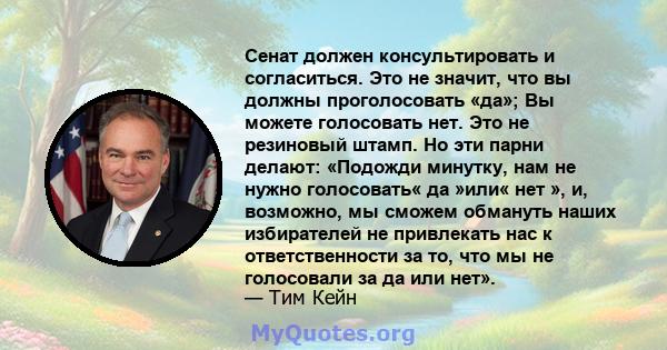 Сенат должен консультировать и согласиться. Это не значит, что вы должны проголосовать «да»; Вы можете голосовать нет. Это не резиновый штамп. Но эти парни делают: «Подожди минутку, нам не нужно голосовать« да »или« нет 