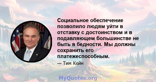 Социальное обеспечение позволило людям уйти в отставку с достоинством и в подавляющем большинстве не быть в бедности. Мы должны сохранить его платежеспособным.