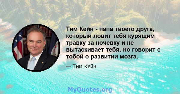 Тим Кейн - папа твоего друга, который ловит тебя курящим травку за ночевку и не вытаскивает тебя, но говорит с тобой о развитии мозга.