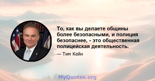 То, как вы делаете общины более безопасными, и полиция безопаснее, - это общественная полицейская деятельность.