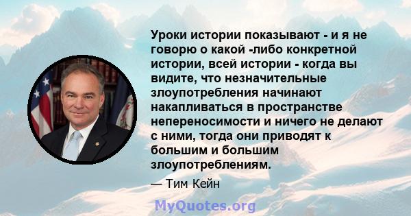 Уроки истории показывают - и я не говорю о какой -либо конкретной истории, всей истории - когда вы видите, что незначительные злоупотребления начинают накапливаться в пространстве непереносимости и ничего не делают с