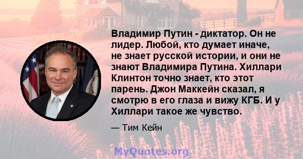 Владимир Путин - диктатор. Он не лидер. Любой, кто думает иначе, не знает русской истории, и они не знают Владимира Путина. Хиллари Клинтон точно знает, кто этот парень. Джон Маккейн сказал, я смотрю в его глаза и вижу