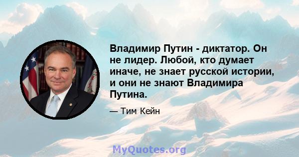 Владимир Путин - диктатор. Он не лидер. Любой, кто думает иначе, не знает русской истории, и они не знают Владимира Путина.