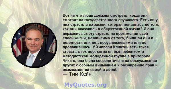 Вот на что люди должны смотреть, когда они смотрят на государственного служащего. Есть ли у них страсть в их жизни, которая появилась до того, как они оказались в общественной жизни? И они держались за эту страсть на