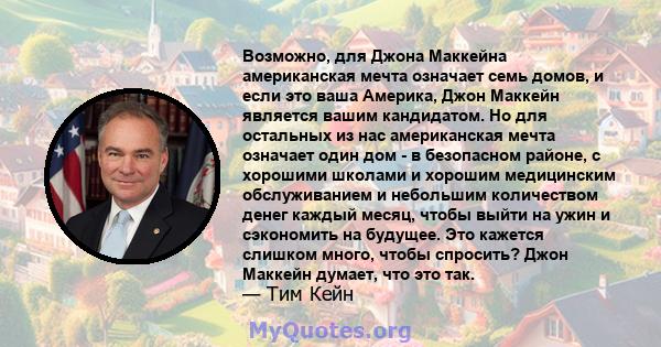 Возможно, для Джона Маккейна американская мечта означает семь домов, и если это ваша Америка, Джон Маккейн является вашим кандидатом. Но для остальных из нас американская мечта означает один дом - в безопасном районе, с 