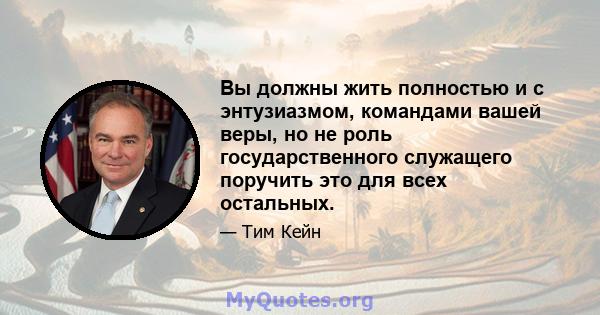 Вы должны жить полностью и с энтузиазмом, командами вашей веры, но не роль государственного служащего поручить это для всех остальных.