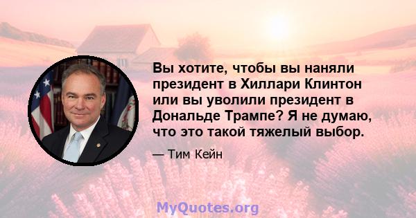 Вы хотите, чтобы вы наняли президент в Хиллари Клинтон или вы уволили президент в Дональде Трампе? Я не думаю, что это такой тяжелый выбор.