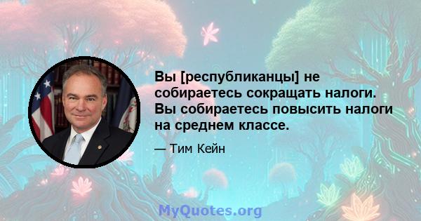 Вы [республиканцы] не собираетесь сокращать налоги. Вы собираетесь повысить налоги на среднем классе.