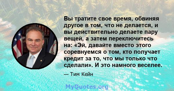 Вы тратите свое время, обвиняя другое в том, что не делается, и вы действительно делаете пару вещей, а затем переключитесь на: «Эй, давайте вместо этого соревнуемся о том, кто получает кредит за то, что мы только что