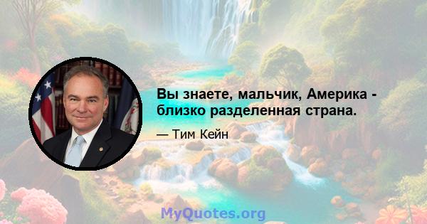 Вы знаете, мальчик, Америка - близко разделенная страна.