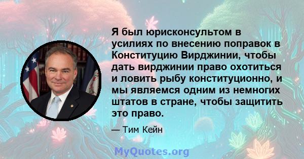 Я был юрисконсультом в усилиях по внесению поправок в Конституцию Вирджинии, чтобы дать вирджинии право охотиться и ловить рыбу конституционно, и мы являемся одним из немногих штатов в стране, чтобы защитить это право.