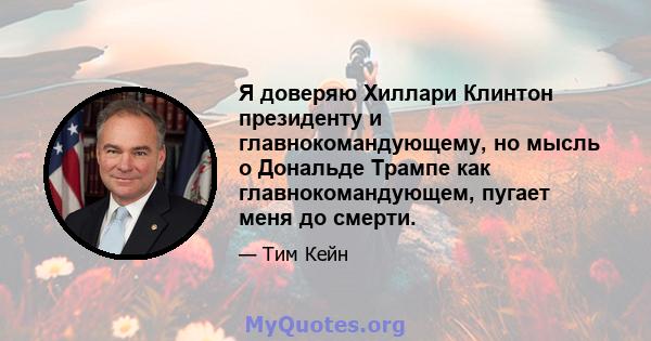 Я доверяю Хиллари Клинтон президенту и главнокомандующему, но мысль о Дональде Трампе как главнокомандующем, пугает меня до смерти.