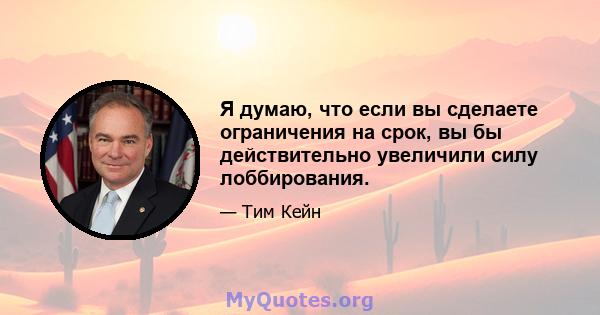 Я думаю, что если вы сделаете ограничения на срок, вы бы действительно увеличили силу лоббирования.