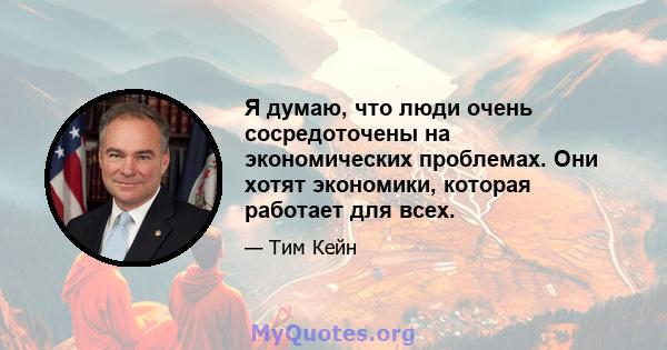 Я думаю, что люди очень сосредоточены на экономических проблемах. Они хотят экономики, которая работает для всех.