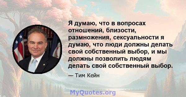 Я думаю, что в вопросах отношений, близости, размножения, сексуальности я думаю, что люди должны делать свой собственный выбор, и мы должны позволить людям делать свой собственный выбор.