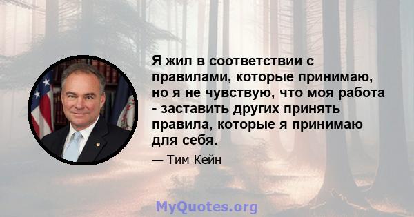 Я жил в соответствии с правилами, которые принимаю, но я не чувствую, что моя работа - заставить других принять правила, которые я принимаю для себя.