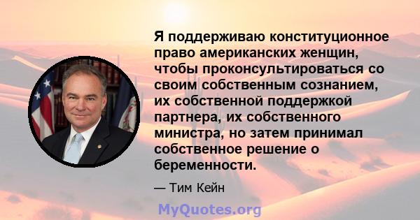 Я поддерживаю конституционное право американских женщин, чтобы проконсультироваться со своим собственным сознанием, их собственной поддержкой партнера, их собственного министра, но затем принимал собственное решение о