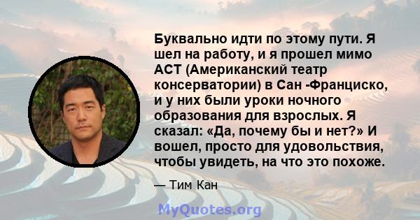 Буквально идти по этому пути. Я шел на работу, и я прошел мимо ACT (Американский театр консерватории) в Сан -Франциско, и у них были уроки ночного образования для взрослых. Я сказал: «Да, почему бы и нет?» И вошел,