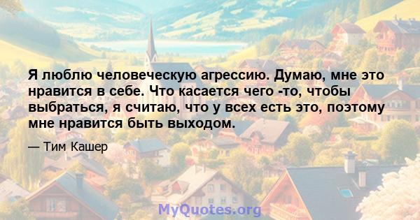 Я люблю человеческую агрессию. Думаю, мне это нравится в себе. Что касается чего -то, чтобы выбраться, я считаю, что у всех есть это, поэтому мне нравится быть выходом.