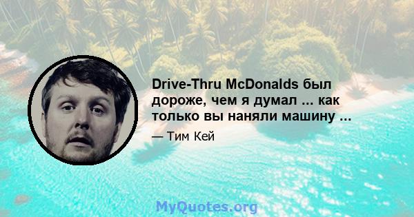 Drive-Thru McDonalds был дороже, чем я думал ... как только вы наняли машину ...