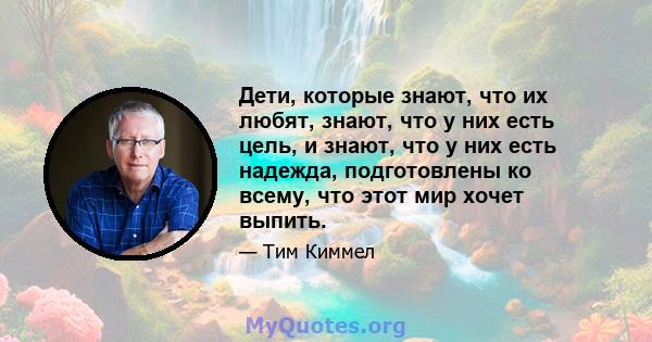 Дети, которые знают, что их любят, знают, что у них есть цель, и знают, что у них есть надежда, подготовлены ко всему, что этот мир хочет выпить.