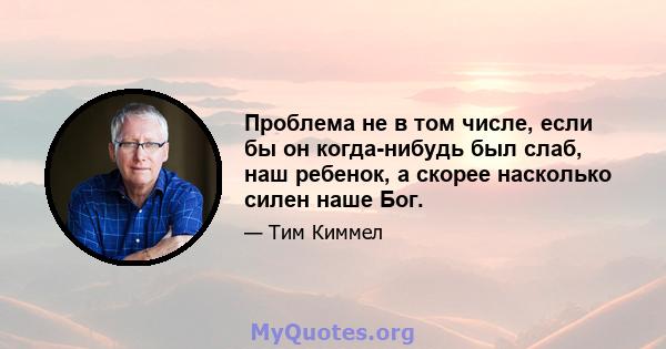 Проблема не в том числе, если бы он когда-нибудь был слаб, наш ребенок, а скорее насколько силен наше Бог.