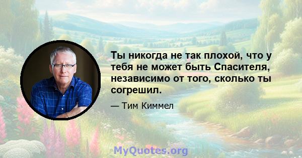 Ты никогда не так плохой, что у тебя не может быть Спасителя, независимо от того, сколько ты согрешил.