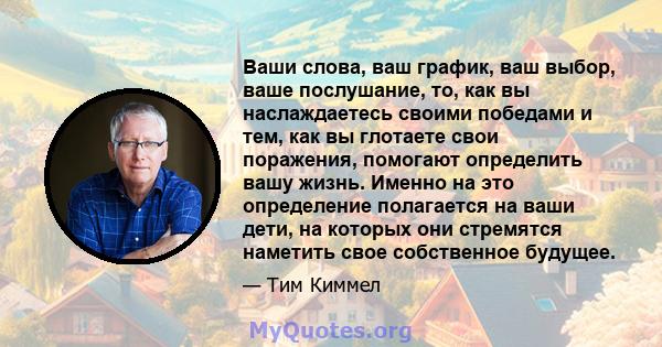 Ваши слова, ваш график, ваш выбор, ваше послушание, то, как вы наслаждаетесь своими победами и тем, как вы глотаете свои поражения, помогают определить вашу жизнь. Именно на это определение полагается на ваши дети, на